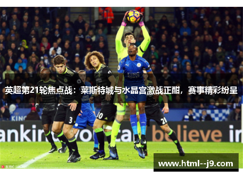 英超第21轮焦点战：莱斯特城与水晶宫激战正酣，赛事精彩纷呈