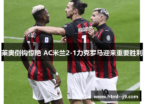 莱奥倒钩惊艳 AC米兰2-1力克罗马迎来重要胜利