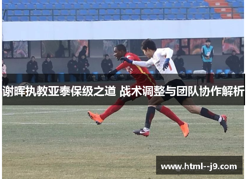 谢晖执教亚泰保级之道 战术调整与团队协作解析