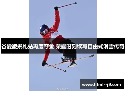 谷爱凌崇礼站再度夺金 荣耀时刻续写自由式滑雪传奇