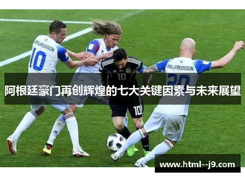 阿根廷豪门再创辉煌的七大关键因素与未来展望