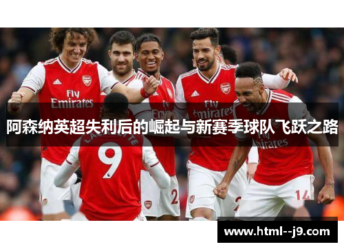 阿森纳英超失利后的崛起与新赛季球队飞跃之路