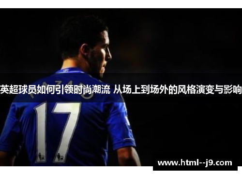 英超球员如何引领时尚潮流 从场上到场外的风格演变与影响