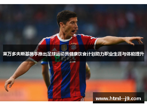 莱万多夫斯基携手推出足球运动员健康饮食计划助力职业生涯与体能提升