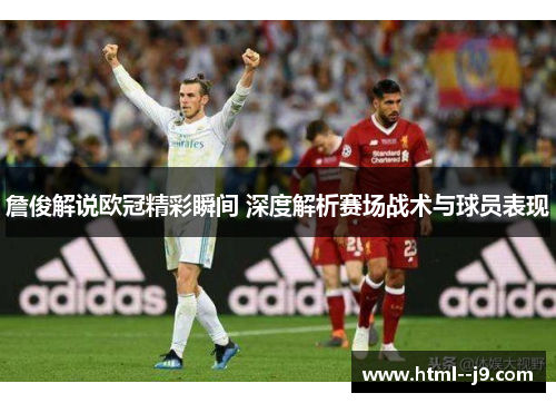 詹俊解说欧冠精彩瞬间 深度解析赛场战术与球员表现