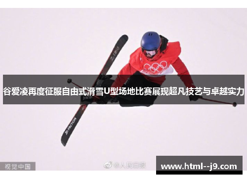 谷爱凌再度征服自由式滑雪U型场地比赛展现超凡技艺与卓越实力