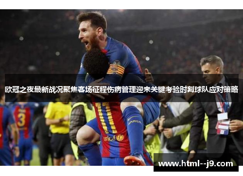 欧冠之夜最新战况聚焦客场征程伤病管理迎来关键考验时刻球队应对策略 欧冠之夜最新战况聚焦客场征程伤病管理迎来关键考验时刻球队应对策略