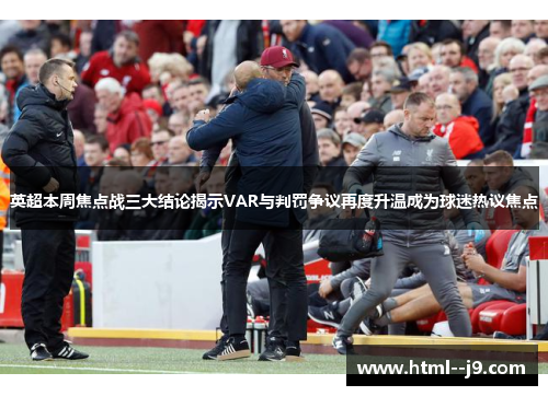 英超本周焦点战三大结论揭示VAR与判罚争议再度升温成为球迷热议焦点 英超本周焦点战三大结论揭示VAR与判罚争议再度升温成为球迷热议焦点