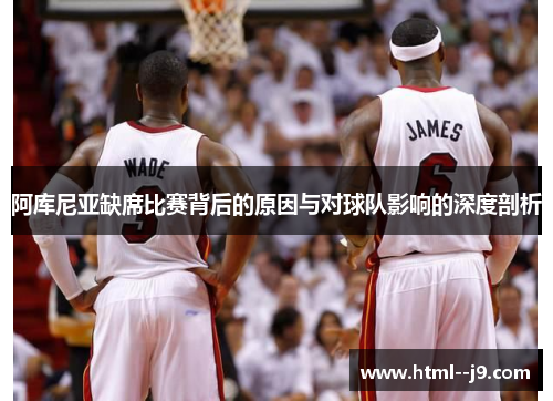阿库尼亚缺席比赛背后的原因与对球队影响的深度剖析 阿库尼亚缺席比赛背后的原因与对球队影响的深度剖析