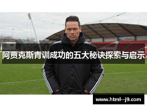 阿贾克斯青训成功的五大秘诀探索与启示 阿贾克斯青训成功的五大秘诀探索与启示