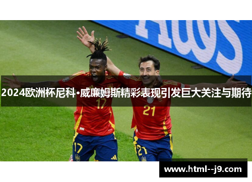 2024欧洲杯尼科·威廉姆斯精彩表现引发巨大关注与期待 2024欧洲杯尼科·威廉姆斯精彩表现引发巨大关注与期待