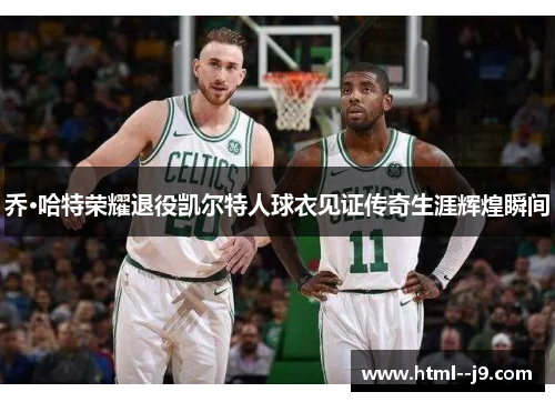 乔·哈特荣耀退役凯尔特人球衣见证传奇生涯辉煌瞬间 乔·哈特荣耀退役凯尔特人球衣见证传奇生涯辉煌瞬间