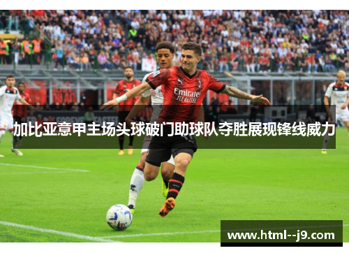 加比亚意甲主场头球破门助球队夺胜展现锋线威力 加比亚意甲主场头球破门助球队夺胜展现锋线威力