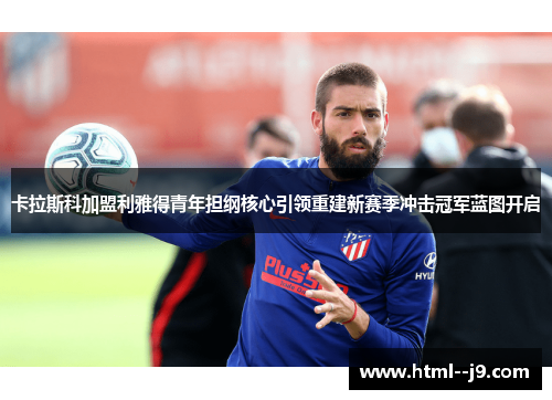 卡拉斯科加盟利雅得青年担纲核心引领重建新赛季冲击冠军蓝图开启