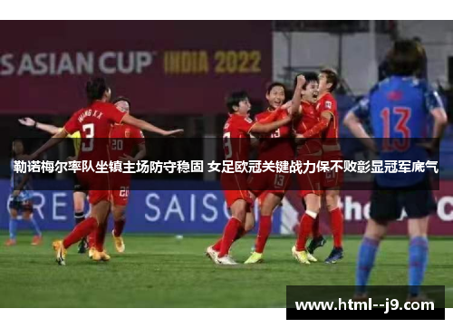 勒诺梅尔率队坐镇主场防守稳固 女足欧冠关键战力保不败彰显冠军底气 勒诺梅尔率队坐镇主场防守稳固 女足欧冠关键战力保不败彰显冠军底气