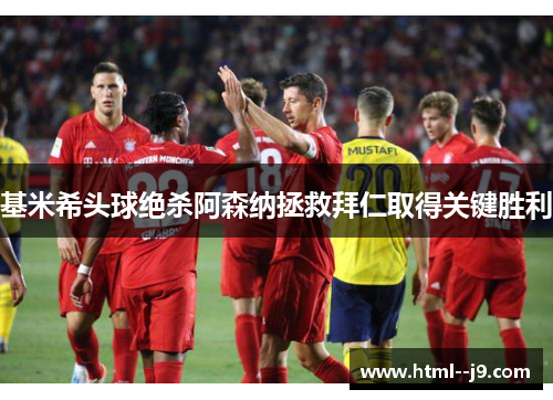 基米希头球绝杀阿森纳拯救拜仁取得关键胜利 基米希头球绝杀阿森纳拯救拜仁取得关键胜利