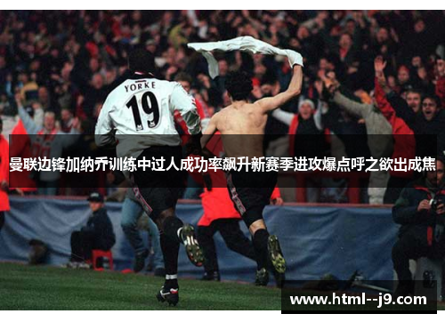 曼联边锋加纳乔训练中过人成功率飙升新赛季进攻爆点呼之欲出成焦