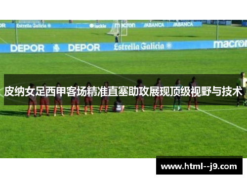 皮纳女足西甲客场精准直塞助攻展现顶级视野与技术 皮纳女足西甲客场精准直塞助攻展现顶级视野与技术