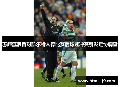 苏超流浪者对凯尔特人德比赛后球迷冲突引发足协调查 苏超流浪者对凯尔特人德比赛后球迷冲突引发足协调查