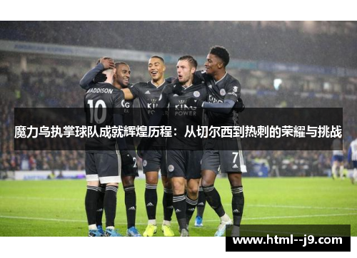 魔力鸟执掌球队成就辉煌历程：从切尔西到热刺的荣耀与挑战