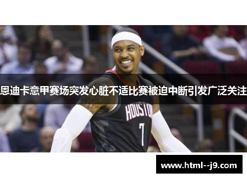 恩迪卡意甲赛场突发心脏不适比赛被迫中断引发广泛关注 恩迪卡意甲赛场突发心脏不适比赛被迫中断引发广泛关注