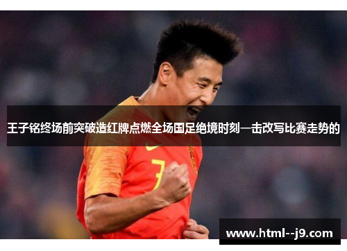 王子铭终场前突破造红牌点燃全场国足绝境时刻一击改写比赛走势的 王子铭终场前突破造红牌点燃全场国足绝境时刻一击改写比赛走势的