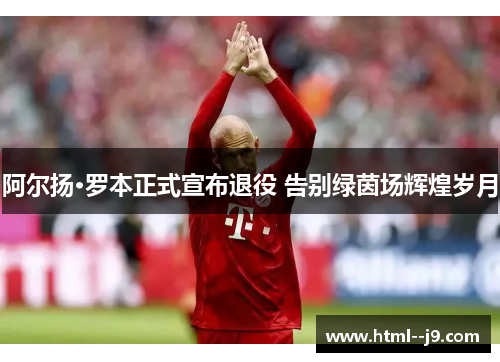 阿尔扬·罗本正式宣布退役 告别绿茵场辉煌岁月 阿尔扬·罗本正式宣布退役 告别绿茵场辉煌岁月