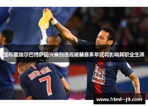 加布里埃尔巴博萨因兴奋剂违规被禁赛多年或将影响其职业生涯 加布里埃尔巴博萨因兴奋剂违规被禁赛多年或将影响其职业生涯