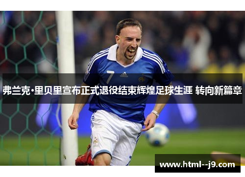 弗兰克·里贝里宣布正式退役结束辉煌足球生涯 转向新篇章