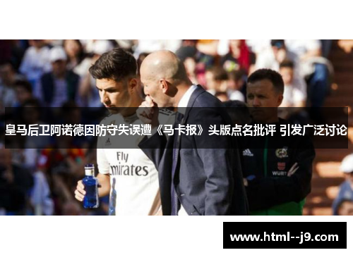 皇马后卫阿诺德因防守失误遭《马卡报》头版点名批评 引发广泛讨论 皇马后卫阿诺德因防守失误遭《马卡报》头版点名批评 引发广泛讨论
